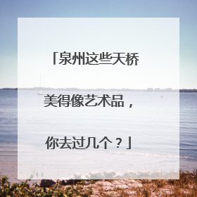 泉州这些天桥美得像艺术品，你去过几个？