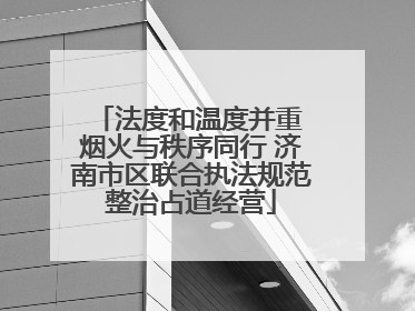 法度和温度并重 烟火与秩序同行 济南市区联合执法规范整治占道经营