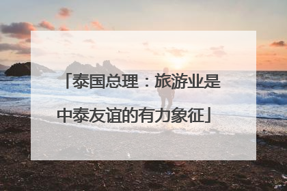 泰国总理：旅游业是中泰友谊的有力象征