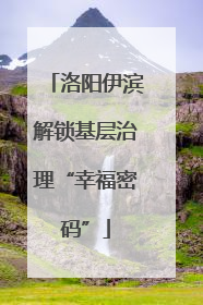 洛阳伊滨解锁基层治理“幸福密码”