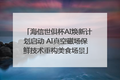 海信世俱杯AI焕新计划启动 AI真空磁场保鲜技术重构美食场景