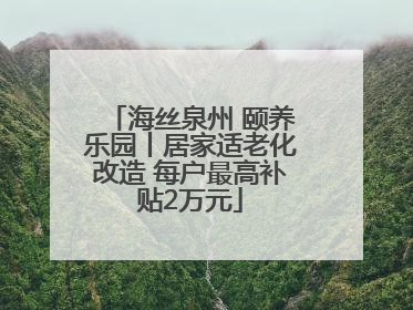 海丝泉州 颐养乐园丨居家适老化改造 每户最高补贴2万元
