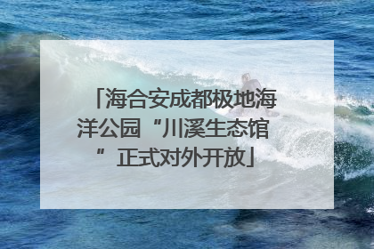 海合安成都极地海洋公园“川溪生态馆”正式对外开放