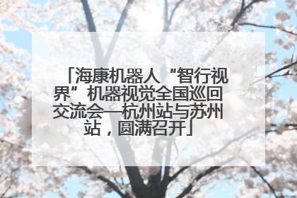 海康机器人“智行视界”机器视觉全国巡回交流会—杭州站与苏州站，圆满召开
