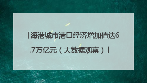 海港城市港口经济增加值达6.7万亿元（大数据观察）