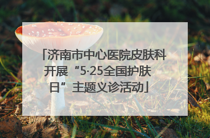 济南市中心医院皮肤科开展“5·25全国护肤日”主题义诊活动
