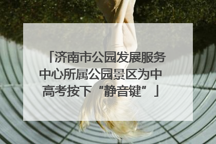 济南市公园发展服务中心所属公园景区为中高考按下“静音键”