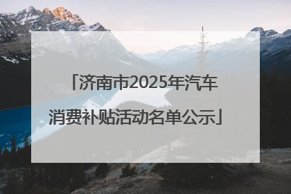 济南市2025年汽车消费补贴活动名单公示