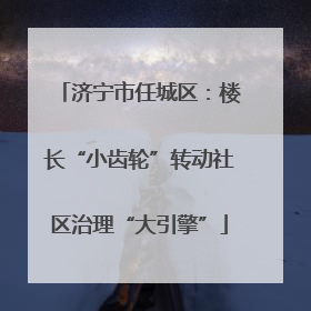 济宁市任城区：楼长“小齿轮”转动社区治理“大引擎”