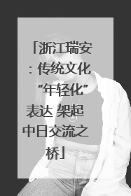 浙江瑞安：传统文化“年轻化”表达 架起中日交流之桥