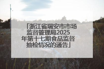 浙江省瑞安市市场监督管理局2025年第十七期食品监督抽检情况的通告