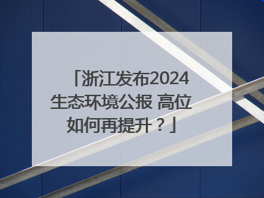 浙江发布2024生态环境公报 高位如何再提升？
