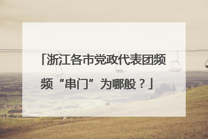 浙江各市党政代表团频频“串门”为哪般？