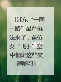 浦东“一圈一路”最严执法来了，首位女“飞手”空中锁定这些交通陋习