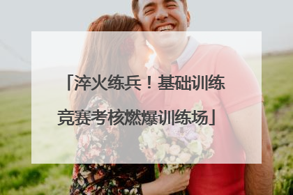 淬火练兵！基础训练竞赛考核燃爆训练场