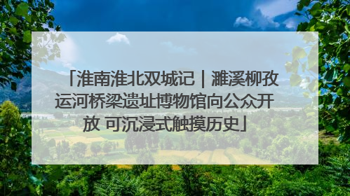 淮南淮北双城记｜濉溪柳孜运河桥梁遗址博物馆向公众开放 可沉浸式触摸历史