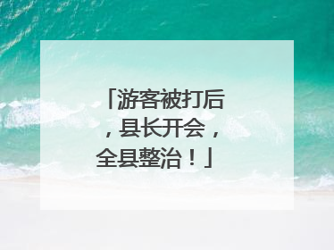 游客被打后，县长开会，全县整治！