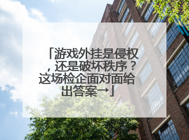 游戏外挂是侵权，还是破坏秩序？这场检企面对面给出答案→