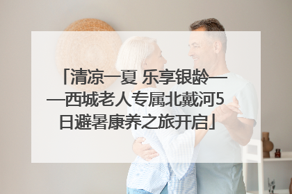 清凉一夏 乐享银龄——西城老人专属北戴河5日避暑康养之旅开启