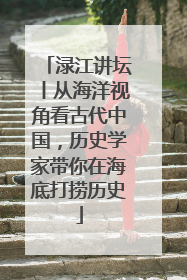 渌江讲坛丨从海洋视角看古代中国，历史学家带你在海底打捞历史