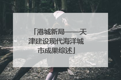 港城新局——天津建设现代海洋城市成果综述