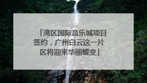 湾区国际音乐城项目签约，广州白云这一片区将迎来华丽蝶变