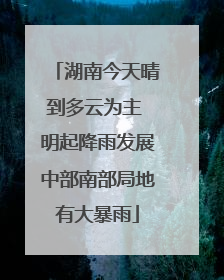 湖南今天晴到多云为主 明起降雨发展中部南部局地有大暴雨