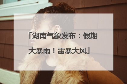 湖南气象发布：假期大暴雨！雷暴大风