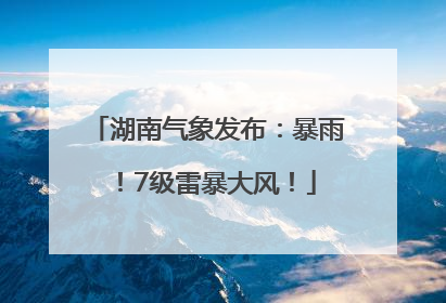 湖南气象发布：暴雨！7级雷暴大风！