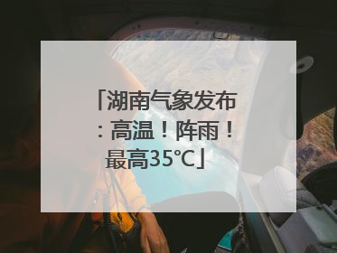 湖南气象发布：高温！阵雨！最高35℃