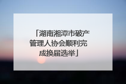 湖南湘潭市破产管理人协会顺利完成换届选举