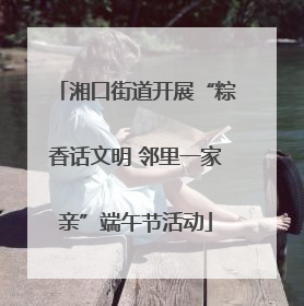 湘口街道开展“粽香话文明 邻里一家亲”端午节活动
