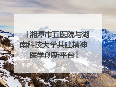 湘潭市五医院与湖南科技大学共建精神医学创新平台