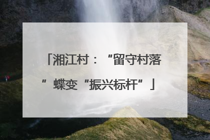 湘江村：“留守村落”蝶变“振兴标杆”