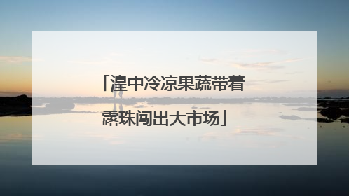 湟中冷凉果蔬带着露珠闯出大市场