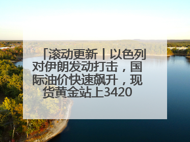 滚动更新丨以色列对伊朗发动打击,国际油价快速飙升,现货黄金站上3420美元/盎司