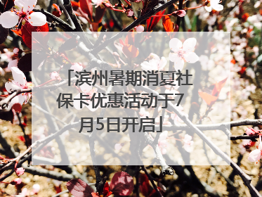 滨州暑期消夏社保卡优惠活动于7月5日开启