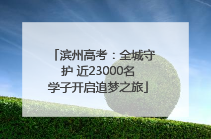 滨州高考：全城守护 近23000名学子开启追梦之旅
