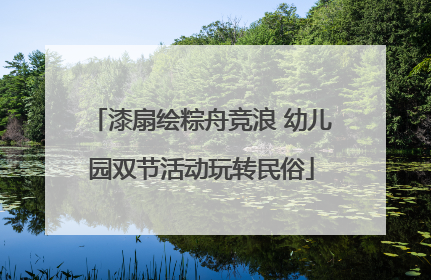 漆扇绘粽舟竞浪 幼儿园双节活动玩转民俗