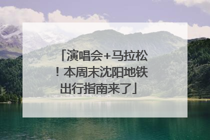 演唱会+马拉松！本周末沈阳地铁出行指南来了