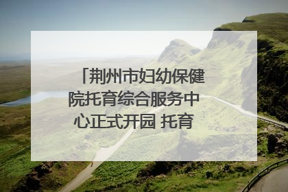 荆州市妇幼保健院托育综合服务中心正式开园 托育宣传月同步启动