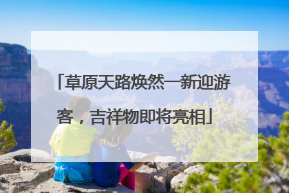 草原天路焕然一新迎游客，吉祥物即将亮相