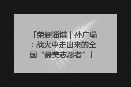 荣耀淄博｜孙广瑞：战火中走出来的全国“最美志愿者”