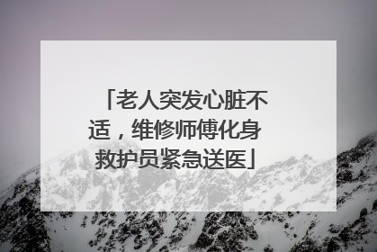 老人突发心脏不适，维修师傅化身救护员紧急送医
