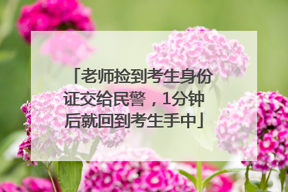 老师捡到考生身份证交给民警，1分钟后就回到考生手中