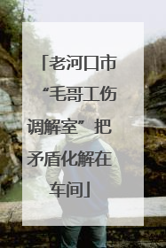 老河口市“毛哥工伤调解室”把矛盾化解在车间