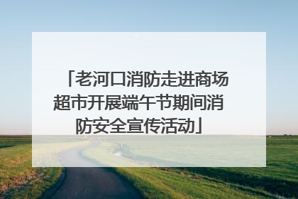 老河口消防走进商场超市开展端午节期间消防安全宣传活动