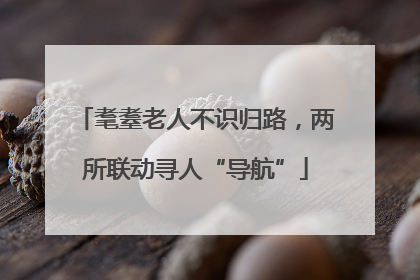 耄耋老人不识归路，两所联动寻人“导航”