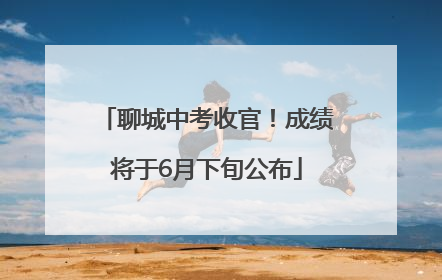 聊城中考收官！成绩将于6月下旬公布