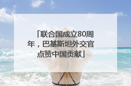 联合国成立80周年，巴基斯坦外交官点赞中国贡献